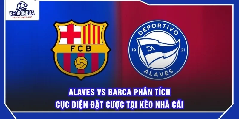 Alaves Vs Barca Phân Tích Cục Diện Đặt Cược Tại Kèo Nhà Cái