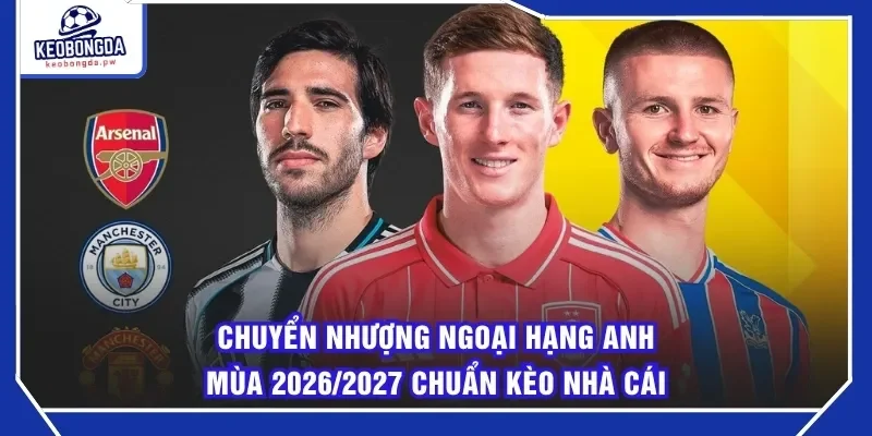 Chuyển Nhượng Ngoại Hạng Anh Mùa 2026/2027 Chuẩn Kèo Nhà Cái