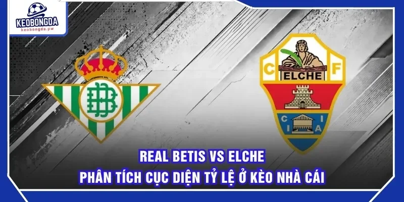 Real Betis Vs Elche Phân Tích Cục Diện Tỷ Lệ Ở Kèo Nhà Cái