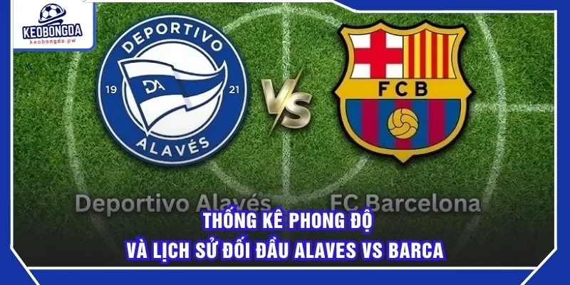 Thống kê phong độ và lịch sử đối đầu Alaves vs Barca