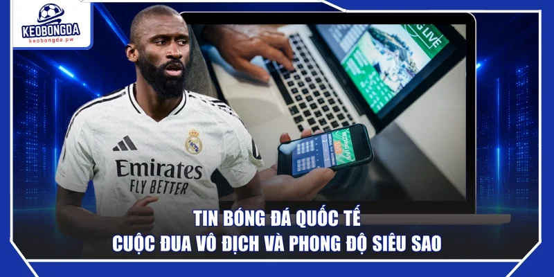 Tin Bóng Đá Quốc Tế - Cuộc Đua Vô Địch Và Phong Độ Siêu Sao