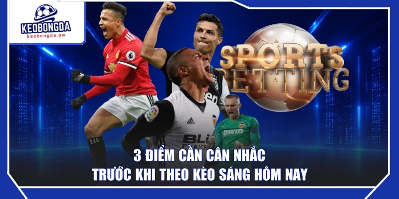 3 điểm cần cân nhắc trước khi theo kèo sáng hôm nay