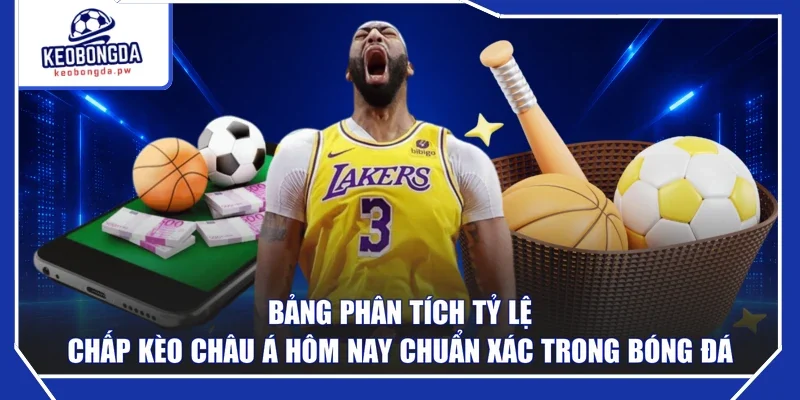 Bảng phân tích tỷ lệ chấp kèo châu Á hôm nay chuẩn xác trong bóng đá