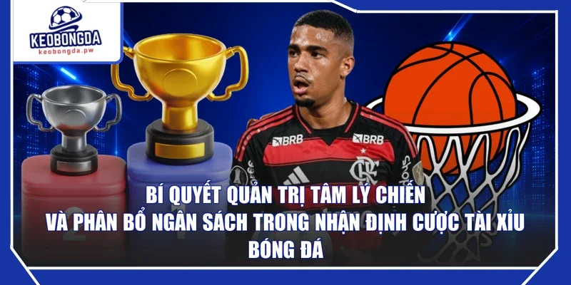 Bí quyết quản trị tâm lý chiến và phân bổ ngân sách trong nhận định cược tài xỉu bóng đá