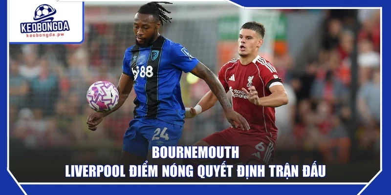 Bournemouth - Liverpool điểm nóng quyết định trận đấu
