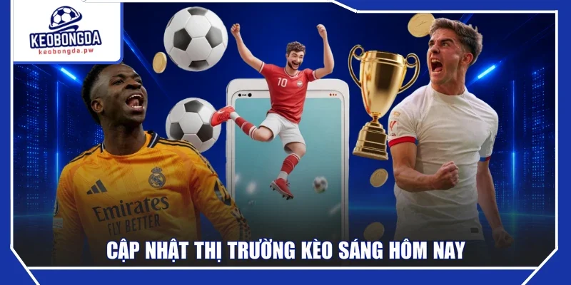 Cập nhật thị trường kèo sáng hôm nay