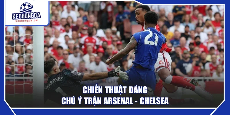 Chiến thuật đáng chú ý trận Arsenal - Chelsea