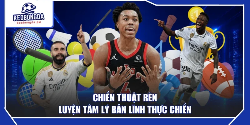 Chiến thuật rèn luyện tâm lý bản lĩnh thực chiến