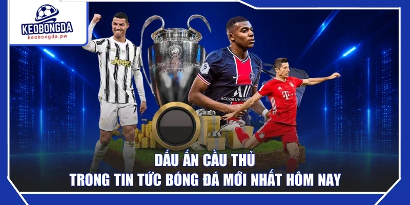 Dấu ấn cầu thủ trong tin tức bóng đá mới nhất hôm nay
