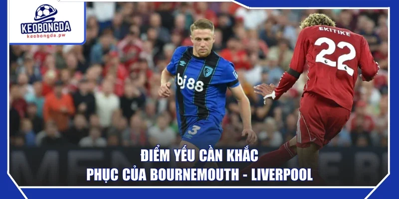 Điểm yếu cần khắc phục của Bournemouth - Liverpool