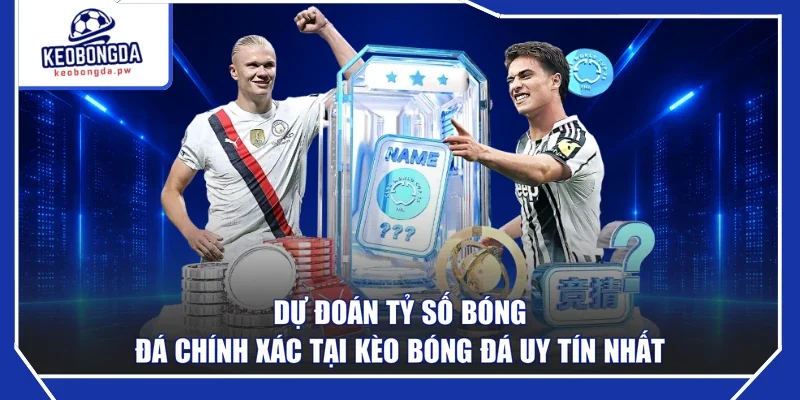 Dự Đoán Tỷ Số Bóng Đá Chính Xác Tại Kèo Bóng Đá Uy Tín Nhất