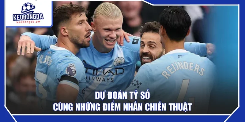 Dự đoán tỷ số cùng những điểm nhấn chiến thuật