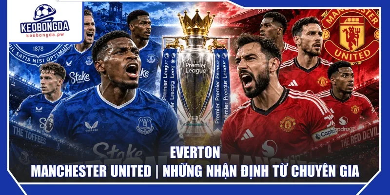 Everton - Manchester United | Những Nhận Định Từ Chuyên Gia
