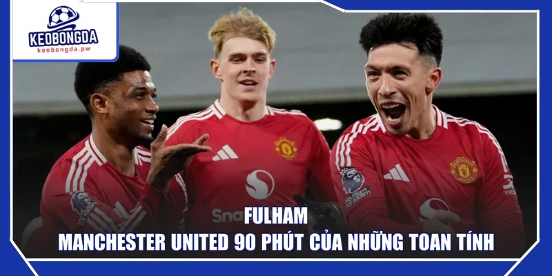 Fulham - Manchester United 90 phút của những toan tính