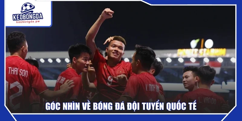 Góc nhìn về bóng đá đội tuyển quốc tế