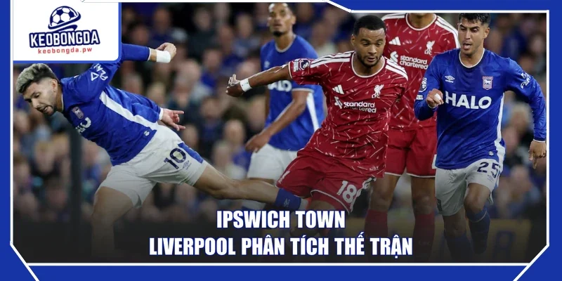 Ipswich Town - Liverpool phân tích thế trận