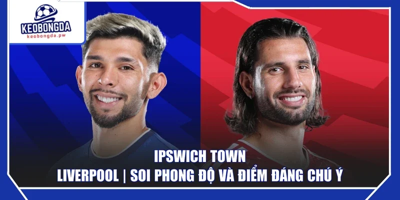 Ipswich Town - Liverpool | Soi Phong Độ Và Điểm Đáng Chú Ý