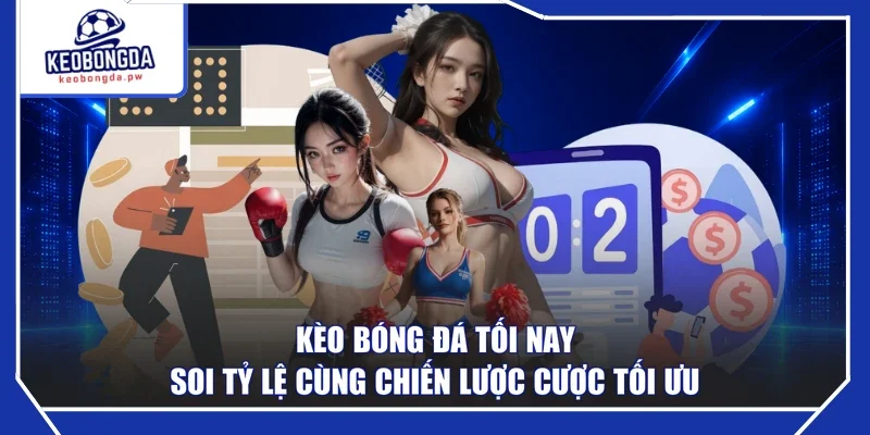 Kèo Bóng Đá Tối Nay - Soi Tỷ Lệ Cùng Chiến Lược Cược Tối Ưu