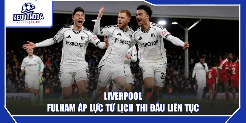 Liverpool - Fulham áp lực từ lịch thi đấu liên tục