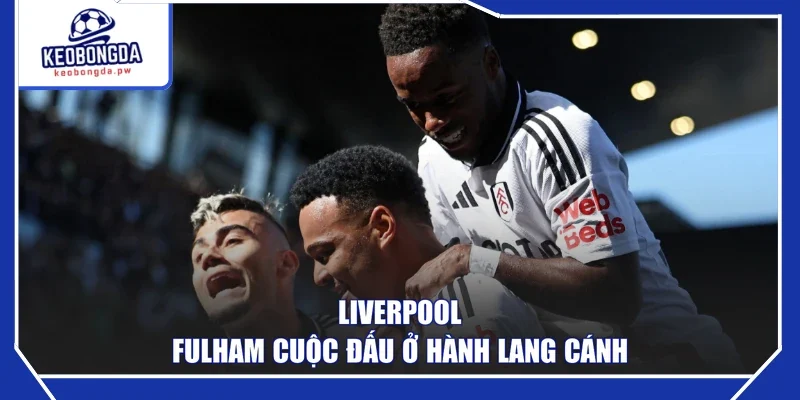 Liverpool - Fulham cuộc đấu ở hành lang cánh