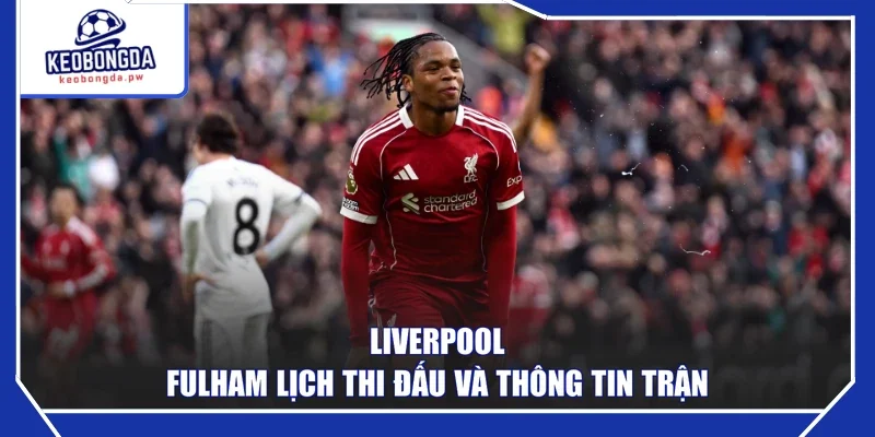 Liverpool - Fulham lịch thi đấu và thông tin trận
