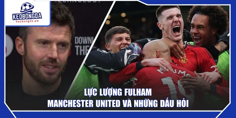 Lực lượng Fulham - Manchester United và những dấu hỏi
