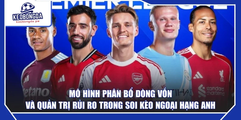 Mô hình phân bổ dòng vốn và quản trị rủi ro trong soi kèo Ngoại Hạng Anh