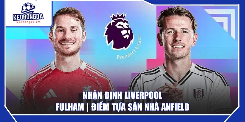 Nhận Định Liverpool - Fulham | Điểm Tựa Sân Nhà Anfield