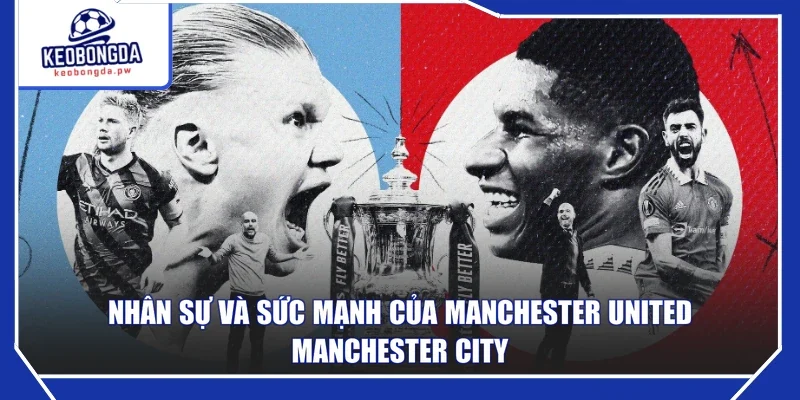Nhân sự và sức mạnh của Manchester United - Manchester City