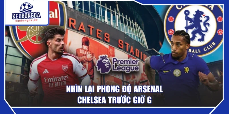 Nhìn lại phong độ Arsenal - Chelsea trước giờ G