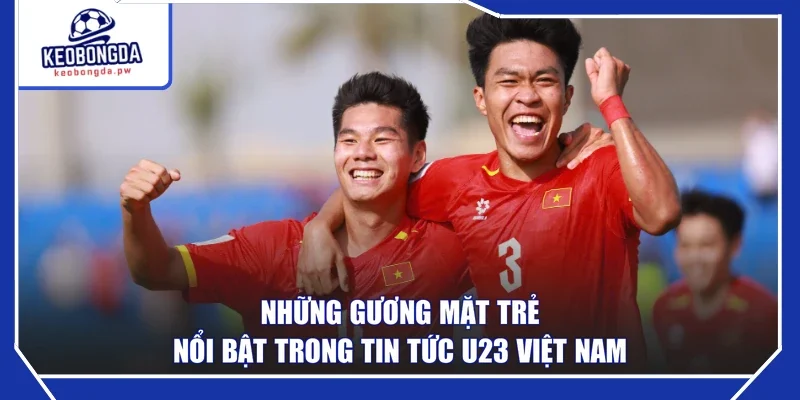 Những gương mặt trẻ nổi bật trong tin tức U23 Việt Nam
