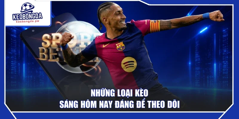 Những loại kèo sáng hôm nay đáng để theo dõi