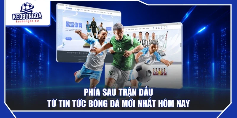 Phía sau trận đấu từ tin tức bóng đá mới nhất hôm nay