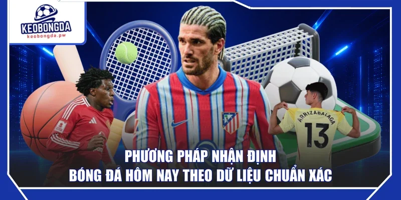Phương pháp nhận định bóng đá hôm nay theo dữ liệu chuẩn xác