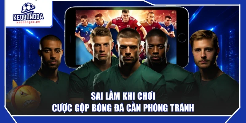 Sai lầm khi chơi cược gộp bóng đá cần phòng tránh