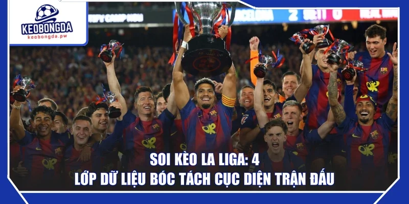  Soi kèo La Liga: 4 Lớp Dữ Liệu Bóc Tách Cục Diện Trận Đấu