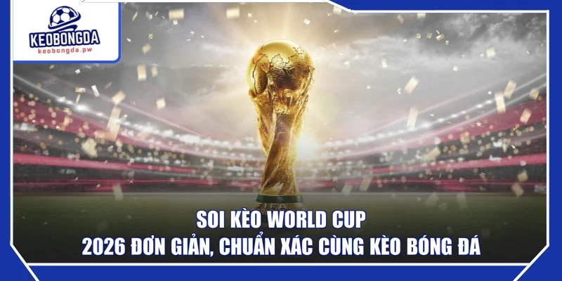 Soi Kèo World Cup 2026 Đơn Giản, Chuẩn Xác Cùng Kèo Bóng Đá