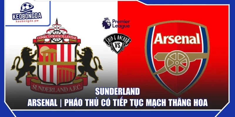 Sunderland - Arsenal | Pháo Thủ Có Tiếp Tục Mạch Thăng Hoa