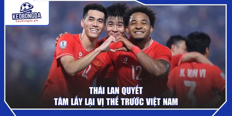 Thái Lan quyết tâm lấy lại vị thế trước Việt Nam