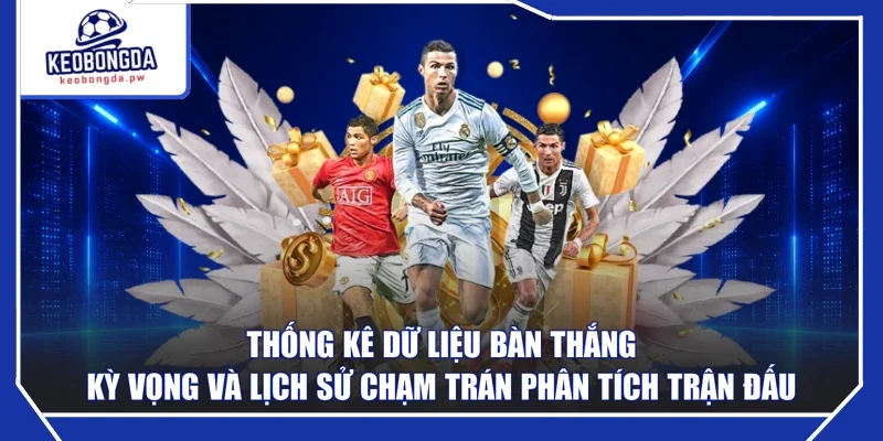 Thống kê dữ liệu bàn thắng kỳ vọng và lịch sử chạm trán phân tích trận đấu