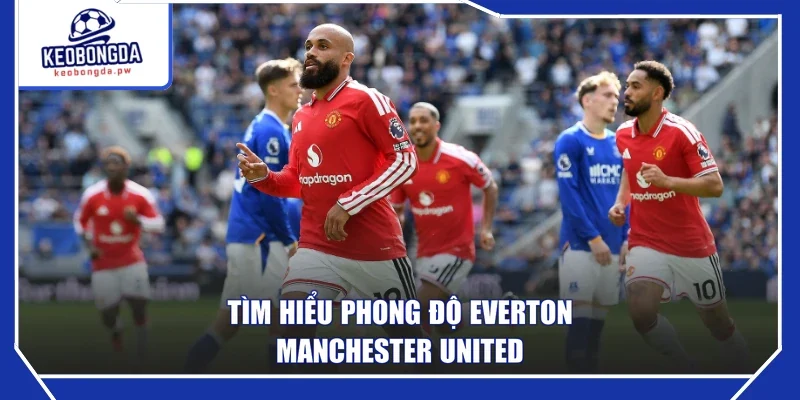 Tìm hiểu phong độ Everton - Manchester United