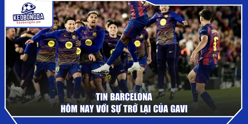 Tin Barcelona hôm nay với sự trở lại của Gavi