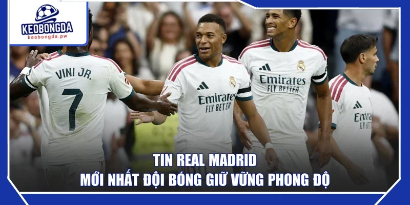 Tin Real Madrid mới nhất đội bóng giữ vững phong độ