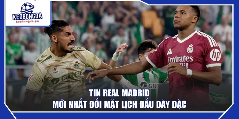 Tin Real Madrid mới nhất đối mặt lịch đấu dày đặc