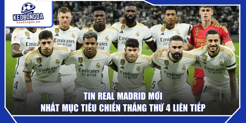 Tin Real Madrid mới nhất mục tiêu chiến thắng thứ 4 liên tiếp