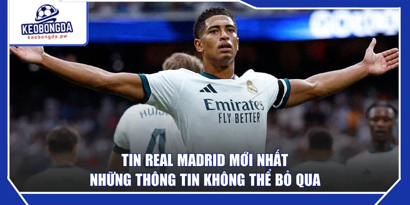 Tin Real Madrid Mới Nhất - Những Thông Tin Không Thể Bỏ Qua