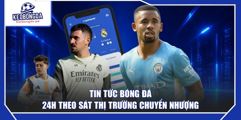 Tin tức bóng đá 24h theo sát thị trường chuyển nhượng