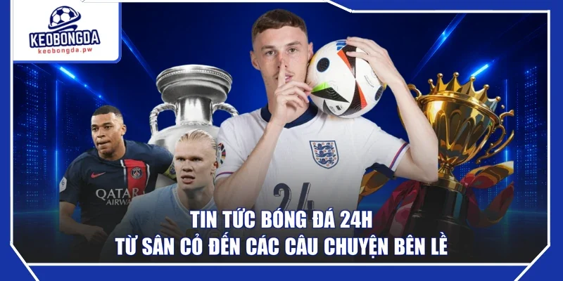 Tin Tức Bóng Đá 24h - Từ Sân Cỏ Đến Các Câu Chuyện Bên Lề