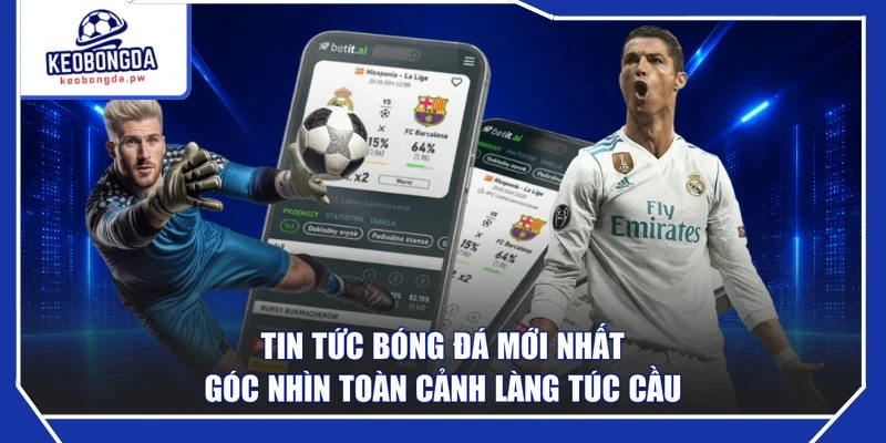 Tin Tức Bóng Đá Mới Nhất - Góc Nhìn Toàn Cảnh Làng Túc Cầu
