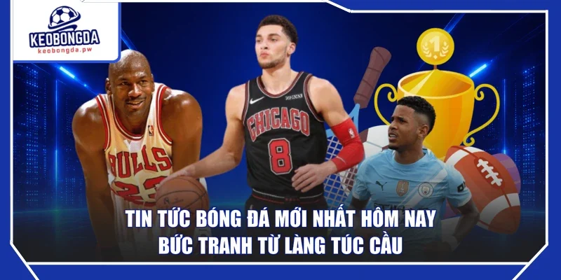 Tin Tức Bóng Đá Mới Nhất Hôm Nay - Bức Tranh Từ Làng Túc Cầu